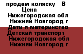 продам коляску 3 В 1 › Цена ­ 5 500 - Нижегородская обл., Нижний Новгород г. Дети и материнство » Детский транспорт   . Нижегородская обл.,Нижний Новгород г.